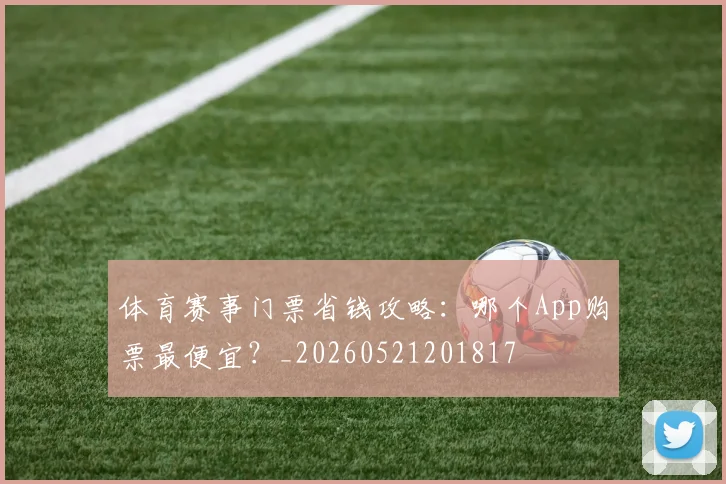 体育赛事门票省钱攻略：哪个App购票最便宜？_20260521201817