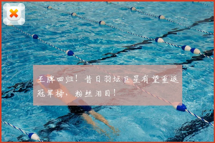 王牌回归!昔日羽坛巨星有望重返冠军榜,粉丝泪目!