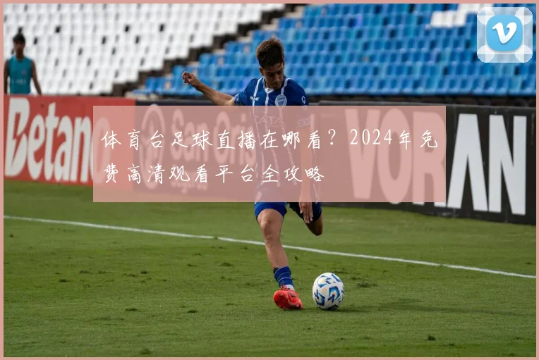 体育台足球直播在哪看？2024年免费高清观看平台全攻略