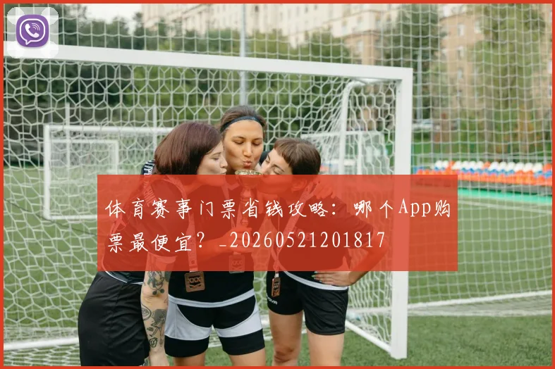 体育赛事门票省钱攻略：哪个App购票最便宜？_20260521201817
