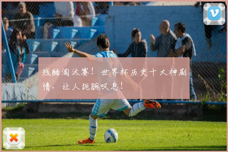 残酷淘汰赛！世界杯历史十大神剧情，让人扼腕叹息！